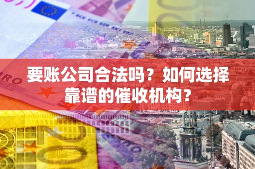 武汉要账公司合法吗？如何选择靠谱的催收机构？