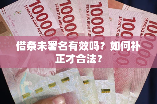 武汉借条未署名有效吗？如何补正才合法？