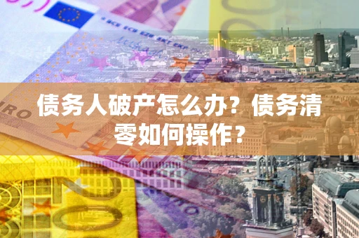 武汉债务人破产怎么办？债务清零如何操作？
