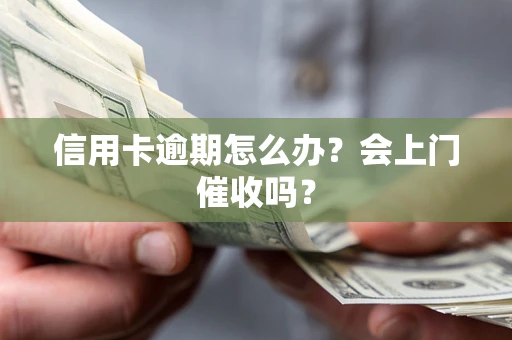 武汉信用卡逾期怎么办？会上门催收吗？