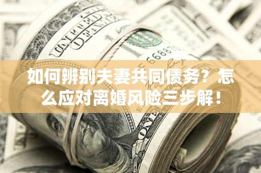 武汉如何辨别夫妻共同债务？怎么应对离婚风险三步解！