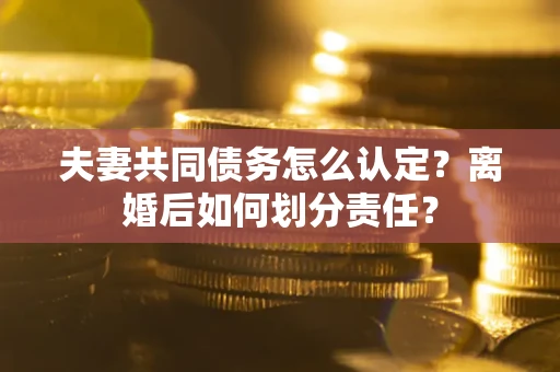 武汉夫妻共同债务怎么认定？离婚后如何划分责任？