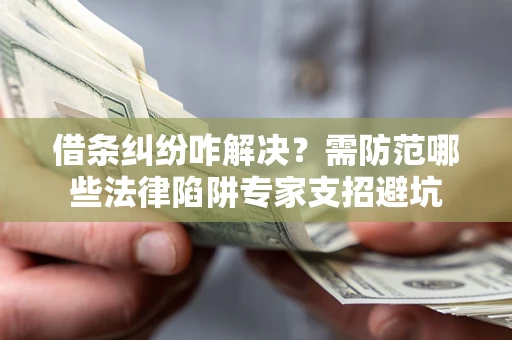 武汉借条纠纷咋解决？需防范哪些法律陷阱专家支招避坑