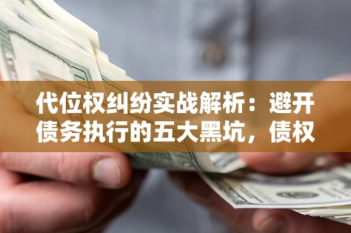 武汉代位权纠纷实战解析：避开债务执行的五大黑坑，债权人必看指南