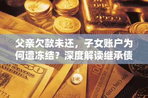武汉父亲欠款未还，子女账户为何遭冻结？深度解读继承债务迷局