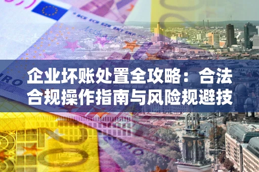 武汉企业坏账处置全攻略：合法合规操作指南与风险规避技巧解析
