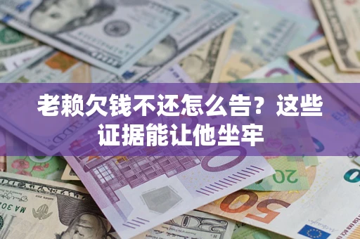 武汉老赖欠钱不还怎么告？这些证据能让他坐牢