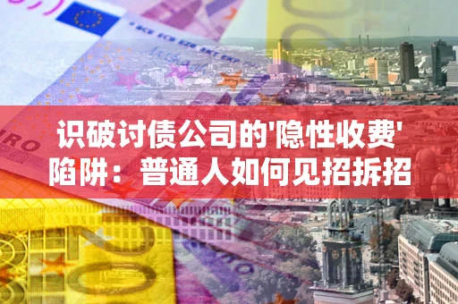 武汉识破讨债公司的'隐性收费'陷阱：普通人如何见招拆招？