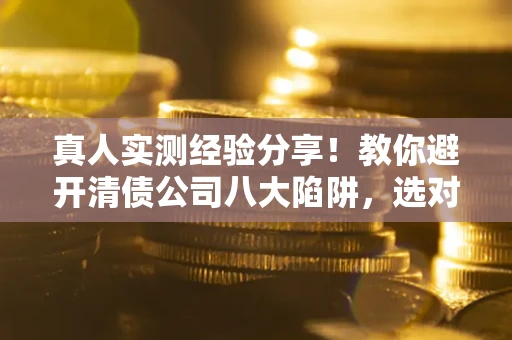 武汉真人实测经验分享！教你避开清债公司八大陷阱，选对机构少走十年弯路