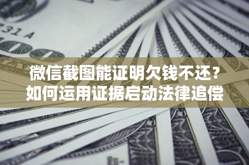武汉微信截图能证明欠钱不还？如何运用证据启动法律追偿程序？