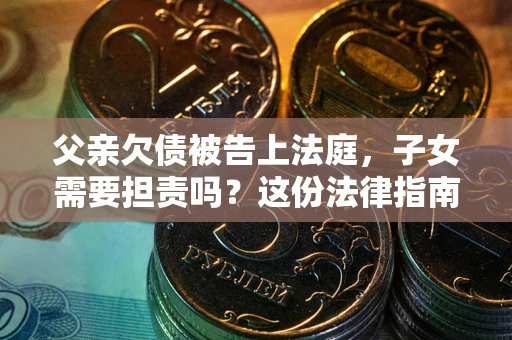 武汉父亲欠债被告上法庭，子女需要担责吗？这份法律指南必须看完