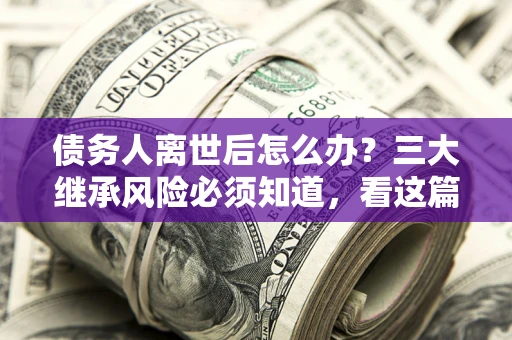 武汉债务人离世后怎么办？三大继承风险必须知道，看这篇就够了
