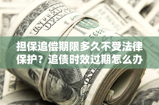 武汉担保追偿期限多久不受法律保护？追债时效过期怎么办？