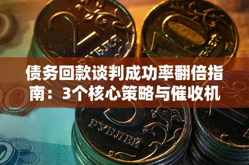 武汉债务回款谈判成功率翻倍指南：3个核心策略与催收机构避坑法则