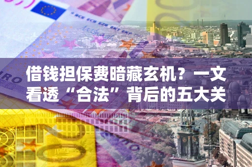 武汉借钱担保费暗藏玄机？一文看透“合法”背后的五大关键陷阱