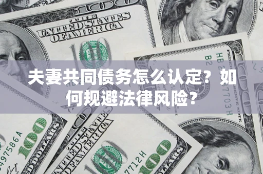 武汉夫妻共同债务怎么认定？如何规避法律风险？