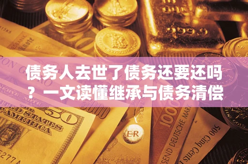 武汉债务人去世了债务还要还吗？一文读懂继承与债务清偿