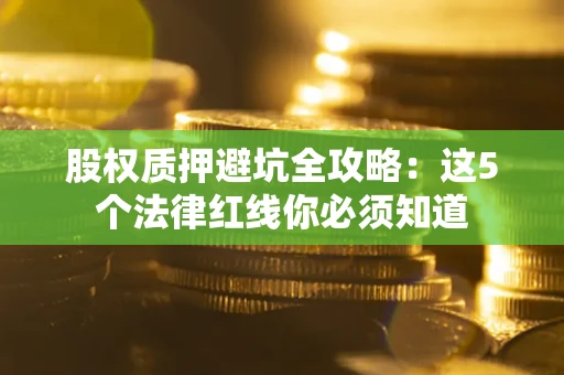 武汉股权质押避坑全攻略：这5个法律红线你必须知道