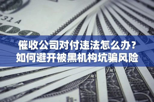 武汉催收公司对付违法怎么办？如何避开被黑机构坑骗风险