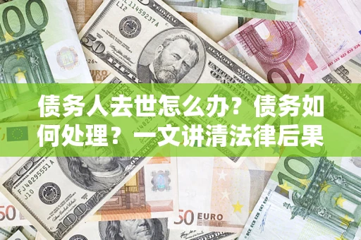 武汉债务人去世怎么办？债务如何处理？一文讲清法律后果
