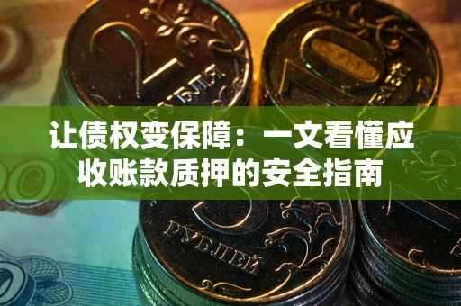 武汉让债权变保障：一文看懂应收账款质押的安全指南