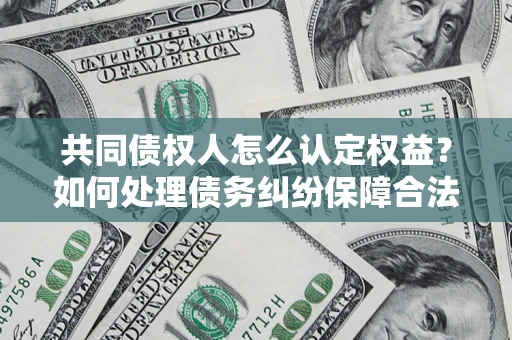 武汉共同债权人怎么认定权益？如何处理债务纠纷保障合法权益？