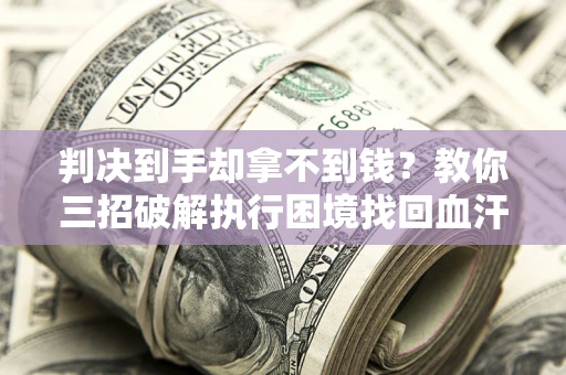 武汉判决到手却拿不到钱？教你三招破解执行困境找回血汗钱