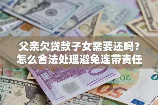武汉父亲欠贷款子女需要还吗？怎么合法处理避免连带责任？