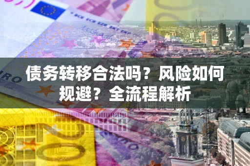 武汉债务转移合法吗？风险如何规避？全流程解析