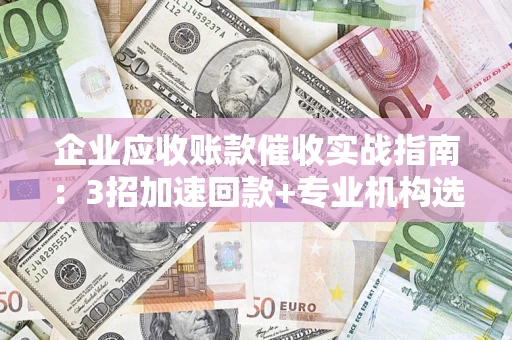 武汉企业应收账款催收实战指南：3招加速回款+专业机构选择避坑