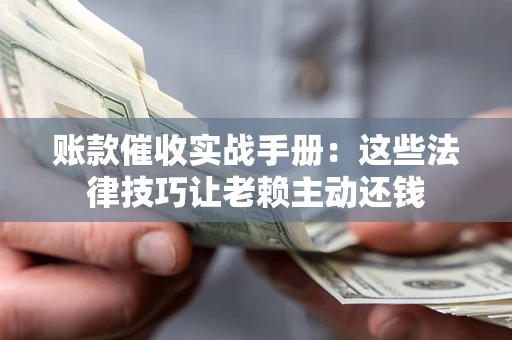 武汉账款催收实战手册：这些法律技巧让老赖主动还钱
