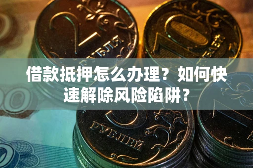 武汉借款抵押怎么办理？如何快速解除风险陷阱？