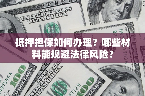 武汉抵押担保如何办理？哪些材料能规避法律风险？
