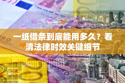 武汉一纸借条到底能用多久？看清法律时效关键细节