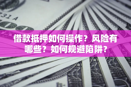 武汉借款抵押如何操作？风险有哪些？如何规避陷阱？