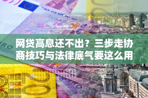 武汉网贷高息还不出？三步走协商技巧与法律底气要这么用