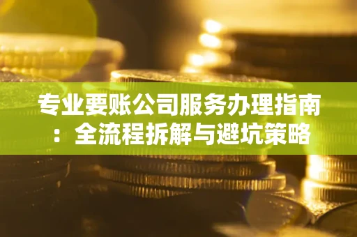 武汉专业要账公司服务办理指南：全流程拆解与避坑策略