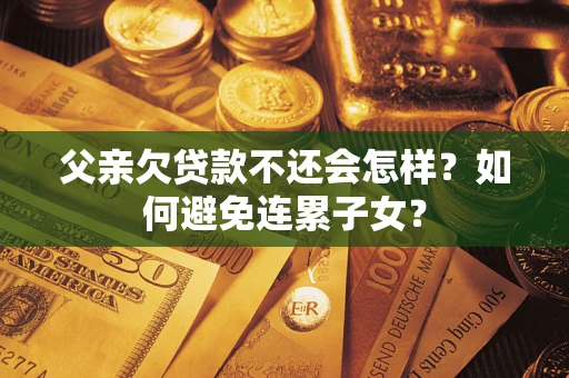 武汉父亲欠贷款不还会怎样？如何避免连累子女？