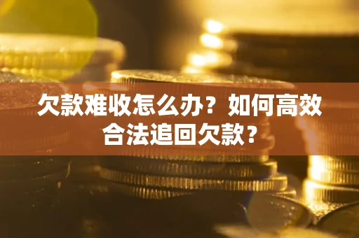 武汉欠款难收怎么办？如何高效合法追回欠款？