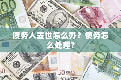 武汉债务人去世怎么办？债务怎么处理？