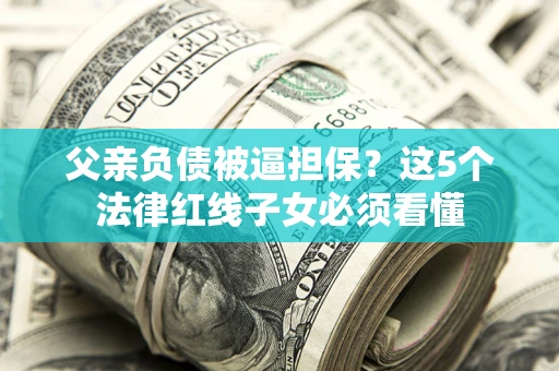武汉父亲负债被逼担保？这5个法律红线子女必须看懂