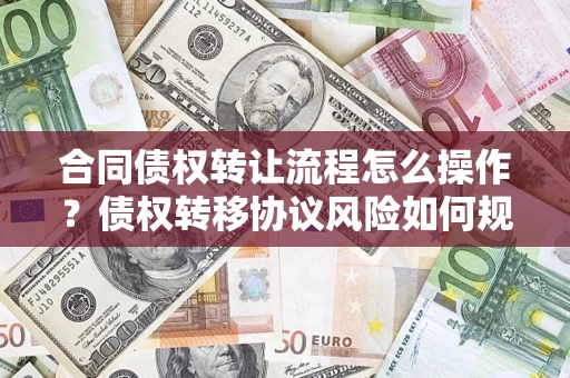 武汉合同债权转让流程怎么操作？债权转移协议风险如何规避？