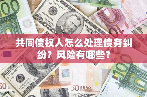 武汉共同债权人怎么处理债务纠纷？风险有哪些？