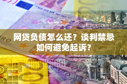 武汉网贷负债怎么还？谈判禁忌如何避免起诉？