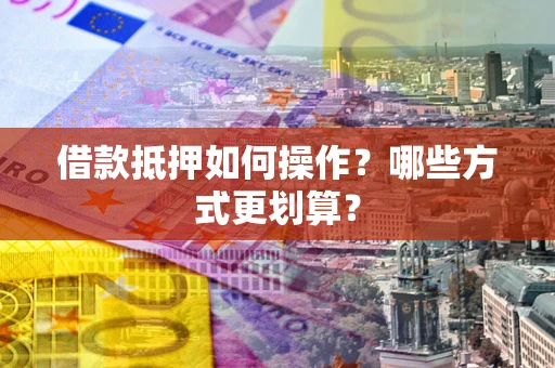 武汉借款抵押如何操作？哪些方式更划算？