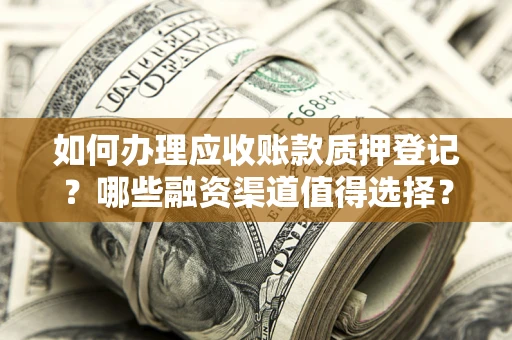 武汉如何办理应收账款质押登记？哪些融资渠道值得选择？