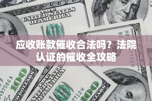武汉应收账款催收合法吗？法院认证的催收全攻略