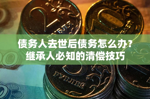 武汉债务人去世后债务怎么办？继承人必知的清偿技巧