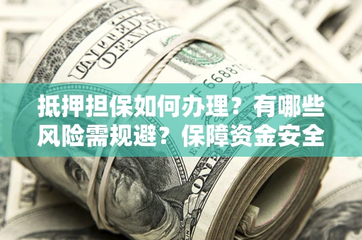 武汉抵押担保如何办理？有哪些风险需规避？保障资金安全