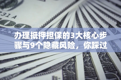 武汉办理抵押担保的3大核心步骤与9个隐藏风险，你踩过哪个坑？